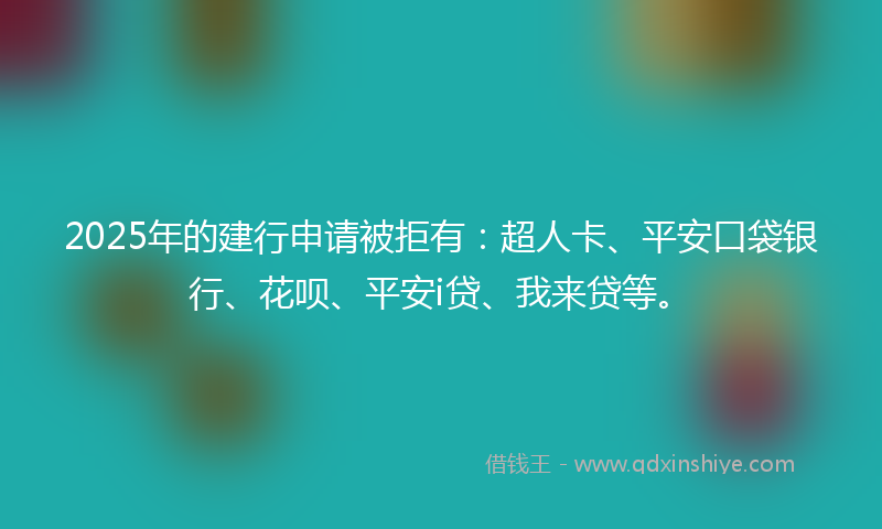 2025年的建行申请被拒有：超人卡、平安口袋银行、花呗、平安i贷、我来贷等。