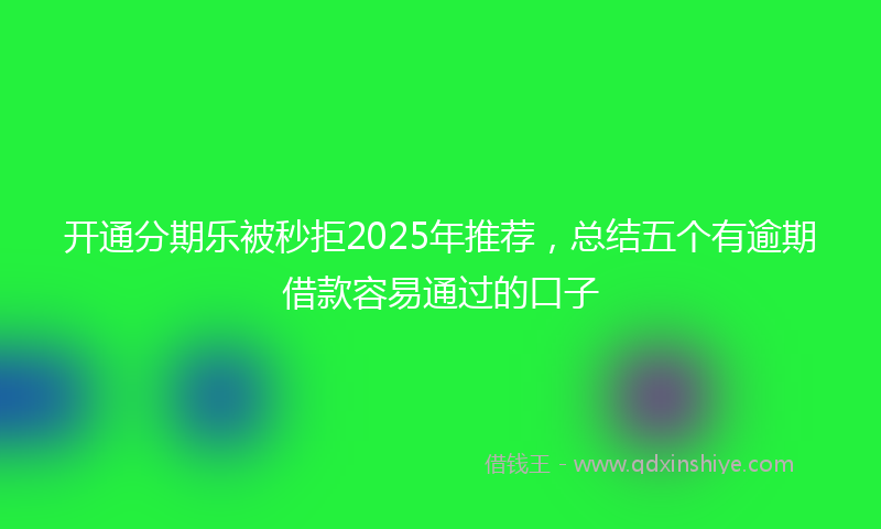 开通分期乐被秒拒2025年推荐，总结五个有逾期借款容易通过的口子