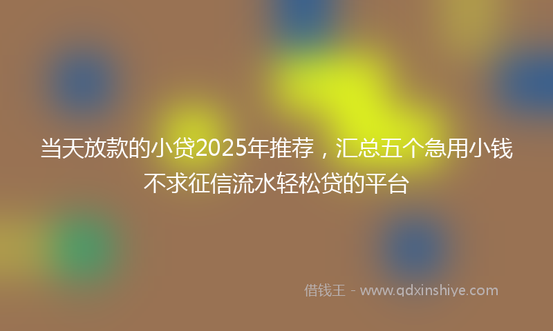 当天放款的小贷2025年推荐，汇总五个急用小钱不求征信流水轻松贷的平台