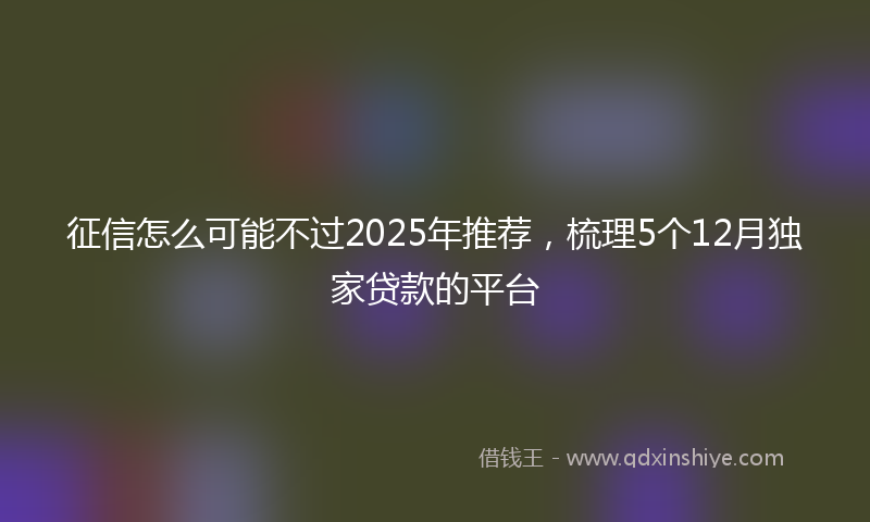征信怎么可能不过2025年推荐，梳理5个12月独家贷款的平台