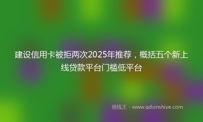 建设信用卡被拒两次2025年推荐，概括五个新上线贷款平台门槛低平台