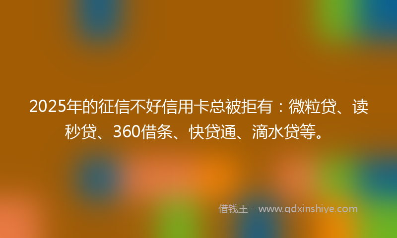 2025年的征信不好信用卡总被拒有：微粒贷、读秒贷、360借条、快贷通、滴水贷等。