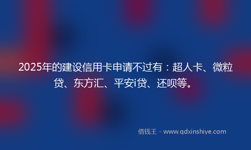 2025年的建设信用卡申请不过有：超人卡、微粒贷、东方汇、平安i贷、还呗等。
