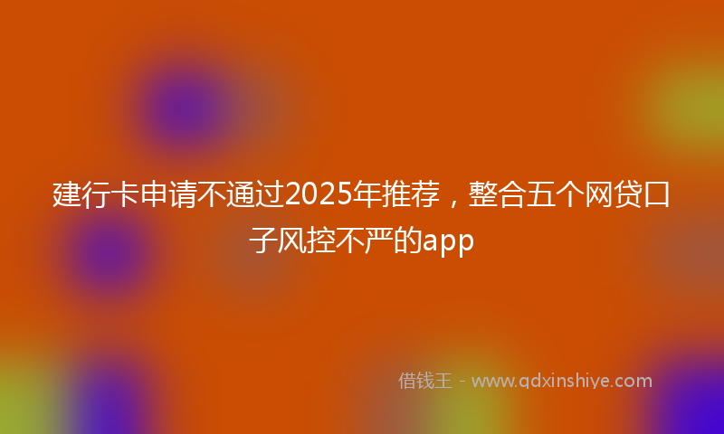 建行卡申请不通过2025年推荐，整合五个网贷口子风控不严的app