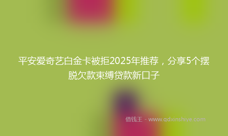 平安爱奇艺白金卡被拒2025年推荐，分享5个摆脱欠款束缚贷款新口子