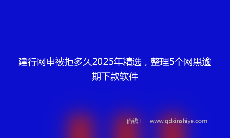 建行网申被拒多久2025年精选，整理5个网黑逾期下款软件