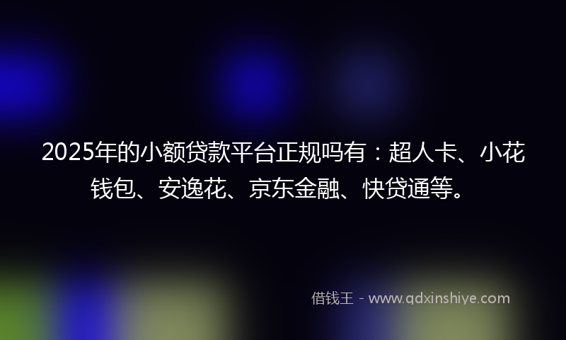 2025年的小额贷款平台正规吗有：超人卡、小花钱包、安逸花、京东金融、快贷通等。