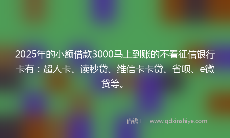 2025年的小额借款3000马上到账的不看征信银行卡有：超人卡、读秒贷、维信卡卡贷、省呗、e微贷等。