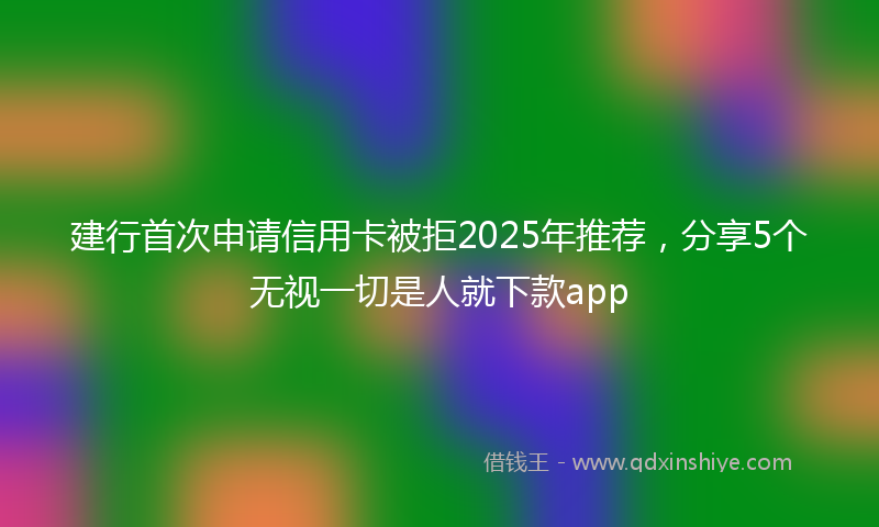 建行首次申请信用卡被拒2025年推荐，分享5个无视一切是人就下款app