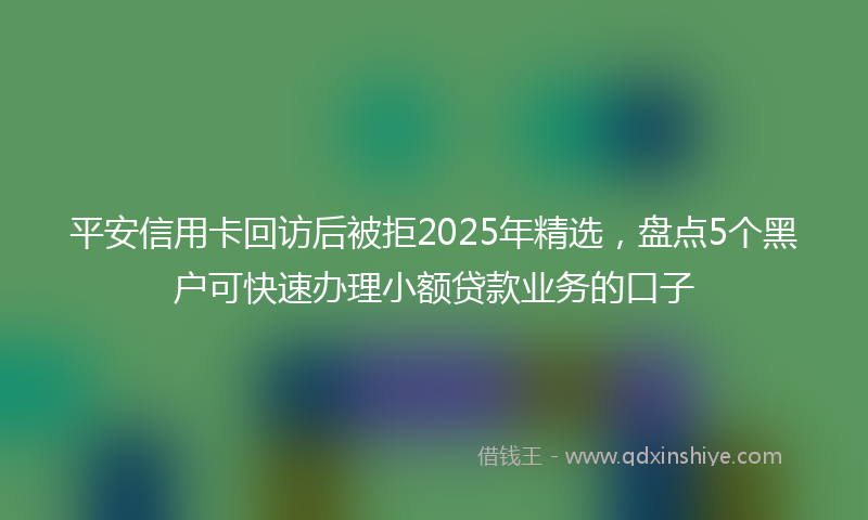 平安信用卡回访后被拒2025年精选，盘点5个黑户可快速办理小额贷款业务的口子