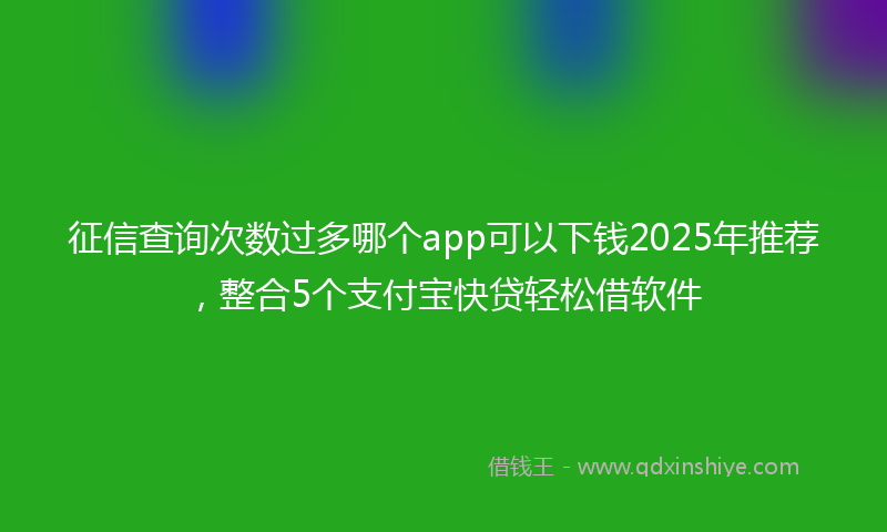 征信查询次数过多哪个app可以下钱2025年推荐，整合5个支付宝快贷轻松借软件