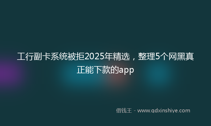 工行副卡系统被拒2025年精选，整理5个网黑真正能下款的app