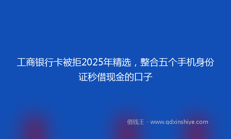 工商银行卡被拒2025年精选，整合五个手机身份证秒借现金的口子