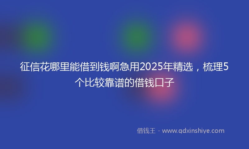 征信花哪里能借到钱啊急用2025年精选，梳理5个比较靠谱的借钱口子