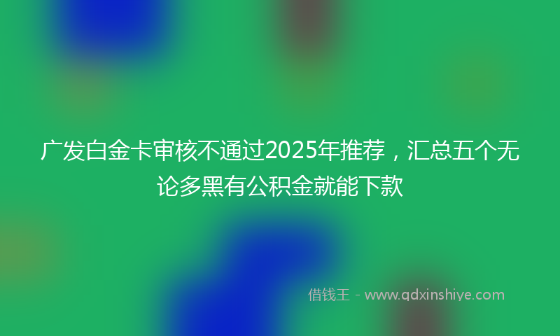广发白金卡审核不通过2025年推荐，汇总五个无论多黑有公积金就能下款