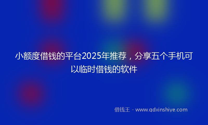 小额度借钱的平台2025年推荐，分享五个手机可以临时借钱的软件