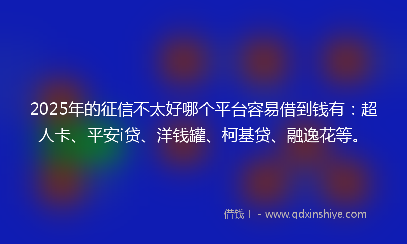 2025年的征信不太好哪个平台容易借到钱有：超人卡、平安i贷、洋钱罐、柯基贷、融逸花等。