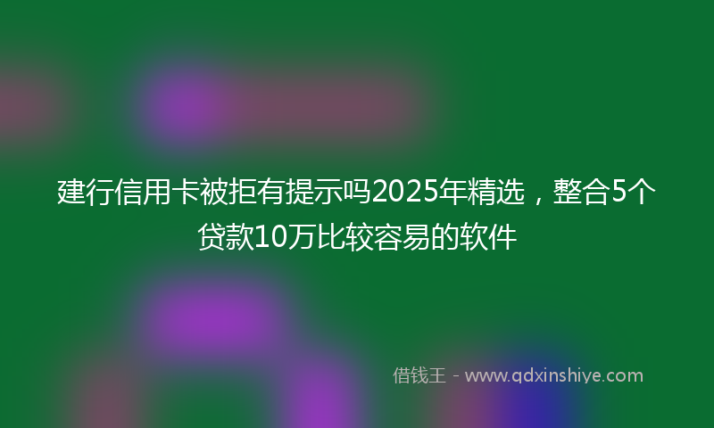 建行信用卡被拒有提示吗2025年精选，整合5个贷款10万比较容易的软件