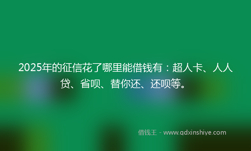 2025年的征信花了哪里能借钱有：超人卡、人人贷、省呗、替你还、还呗等。
