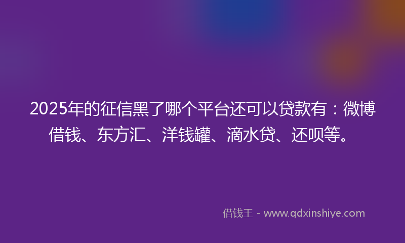 2025年的征信黑了哪个平台还可以贷款有：微博借钱、东方汇、洋钱罐、滴水贷、还呗等。