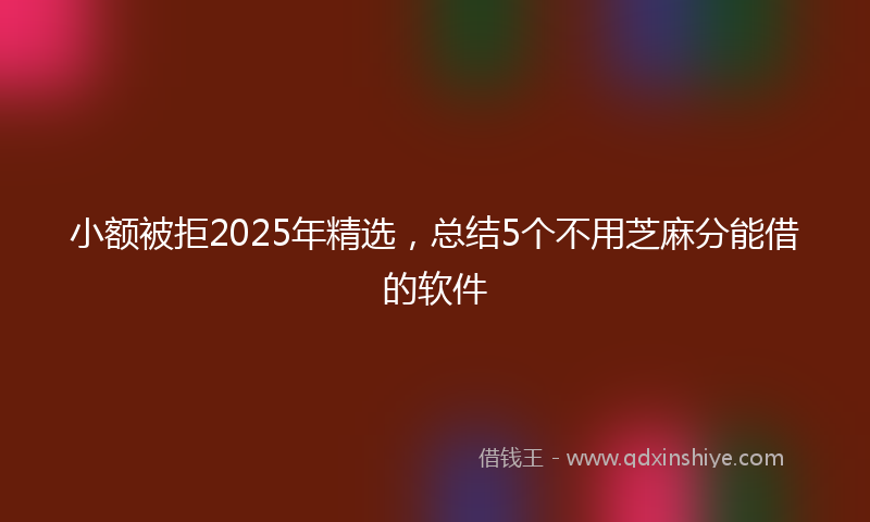 小额被拒2025年精选，总结5个不用芝麻分能借的软件