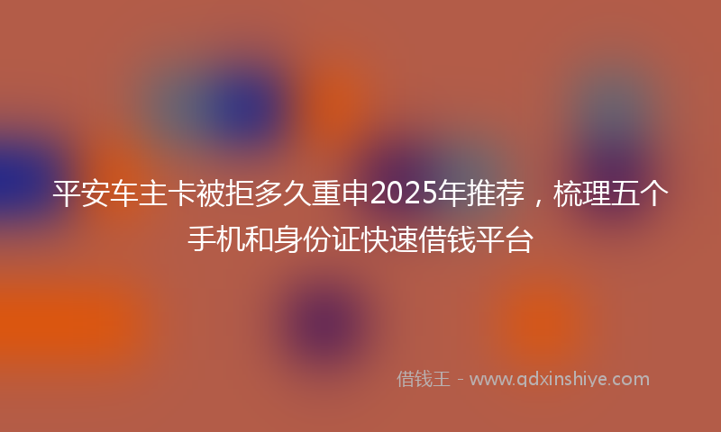 平安车主卡被拒多久重申2025年推荐，梳理五个手机和身份证快速借钱平台