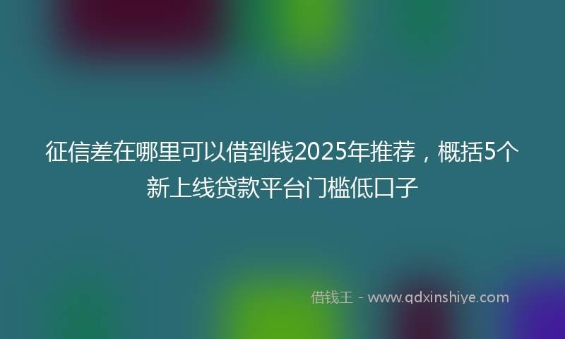 征信差在哪里可以借到钱2025年推荐，概括5个新上线贷款平台门槛低口子