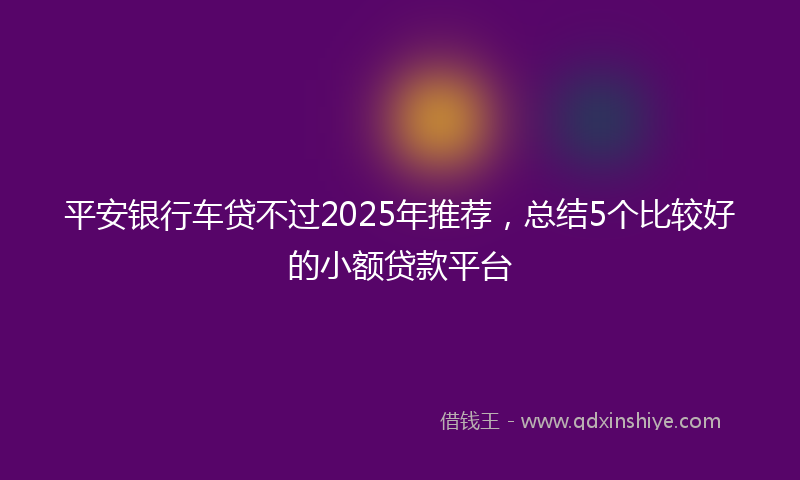 平安银行车贷不过2025年推荐，总结5个比较好的小额贷款平台