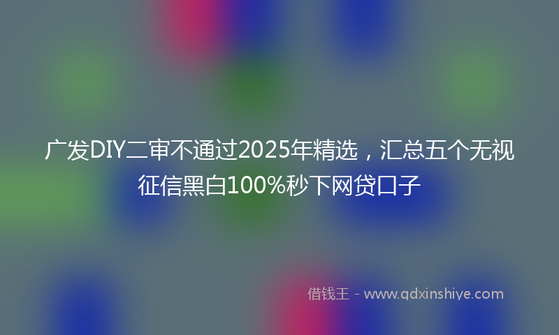 广发DIY二审不通过2025年精选，汇总五个无视征信黑白100%秒下网贷口子