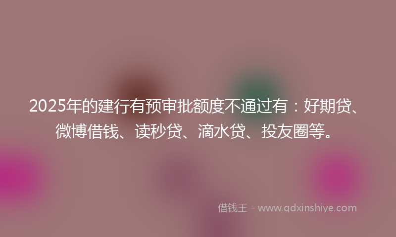 2025年的建行有预审批额度不通过有：好期贷、微博借钱、读秒贷、滴水贷、投友圈等。