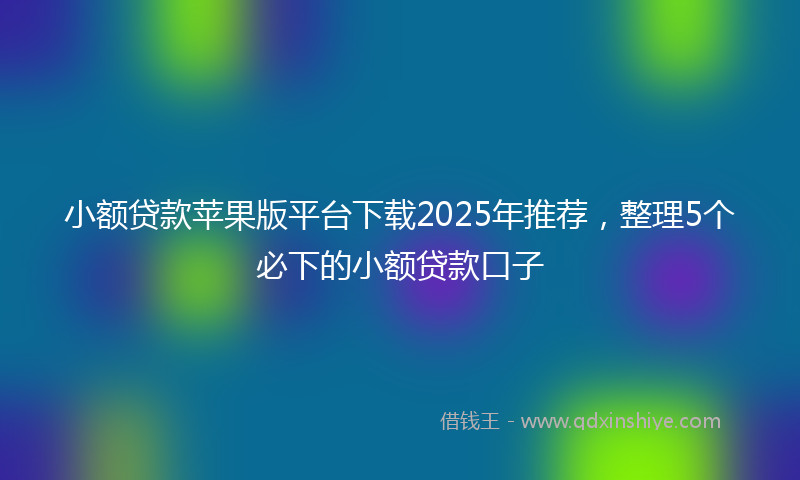 小额贷款苹果版平台下载2025年推荐，整理5个必下的小额贷款口子
