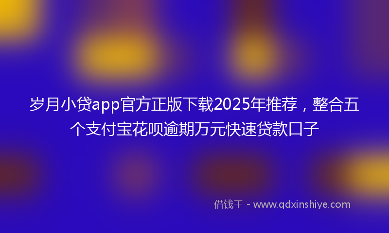 岁月小贷app官方正版下载2025年推荐，整合五个支付宝花呗逾期万元快速贷款口子
