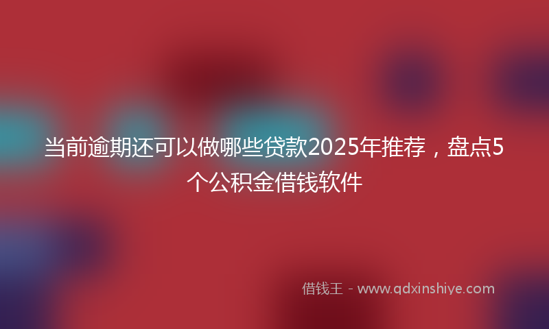 当前逾期还可以做哪些贷款2025年推荐，盘点5个公积金借钱软件
