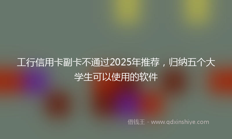 工行信用卡副卡不通过2025年推荐，归纳五个大学生可以使用的软件