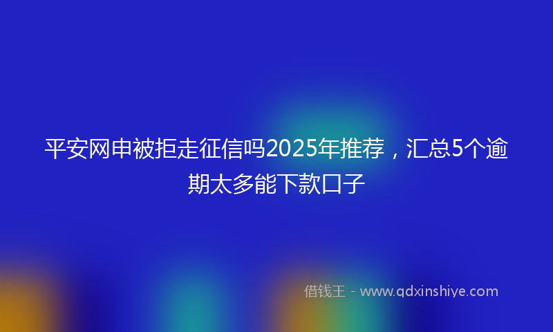 平安网申被拒走征信吗2025年推荐，汇总5个逾期太多能下款口子