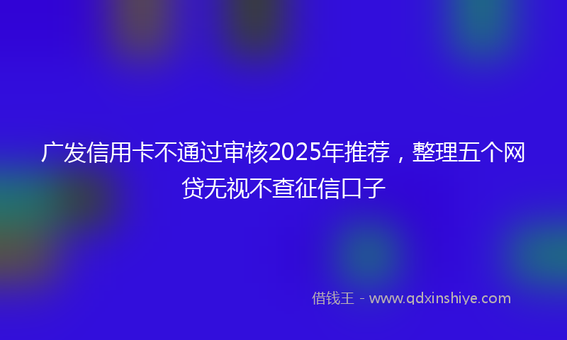 广发信用卡不通过审核2025年推荐，整理五个网贷无视不查征信口子