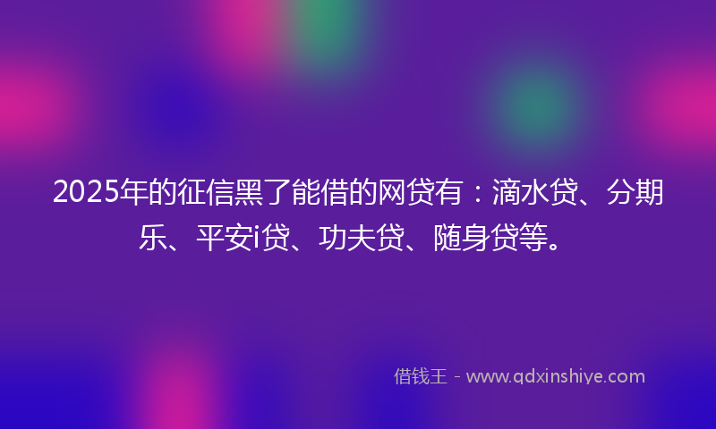 2025年的征信黑了能借的网贷有：滴水贷、分期乐、平安i贷、功夫贷、随身贷等。