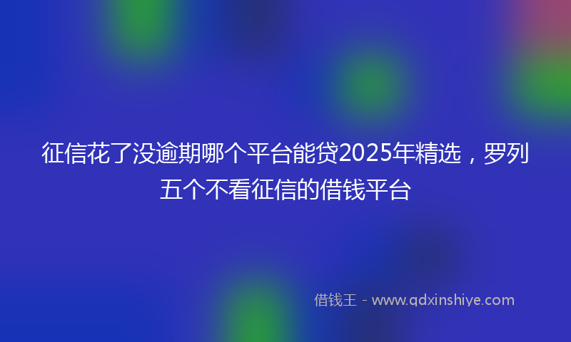 征信花了没逾期哪个平台能贷2025年精选，罗列五个不看征信的借钱平台