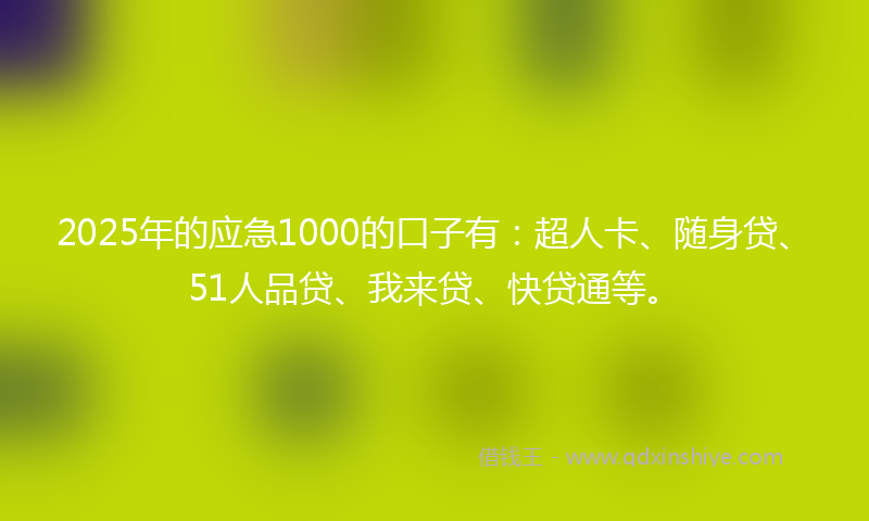 2025年的应急1000的口子有：超人卡、随身贷、51人品贷、我来贷、快贷通等。