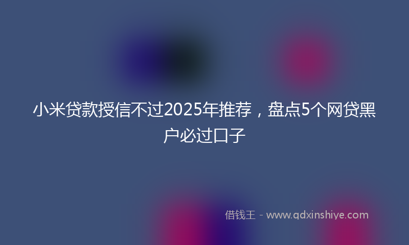 小米贷款授信不过2025年推荐，盘点5个网贷黑户必过口子