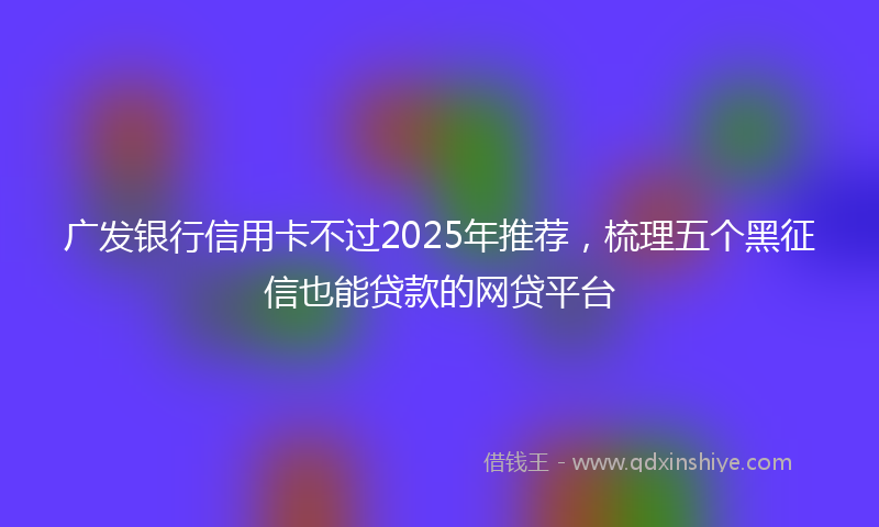 广发银行信用卡不过2025年推荐，梳理五个黑征信也能贷款的网贷平台