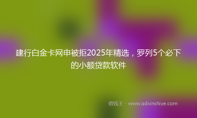 建行白金卡网申被拒2025年精选，罗列5个必下的小额贷款软件
