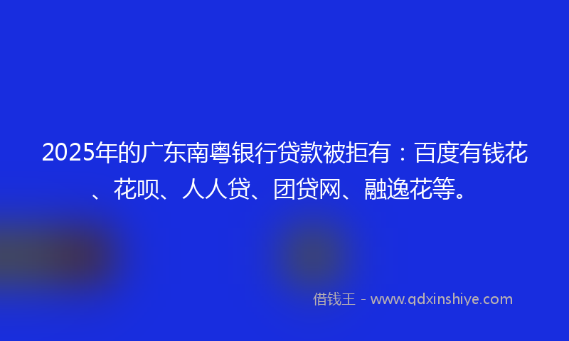 2025年的广东南粤银行贷款被拒有：百度有钱花、花呗、人人贷、团贷网、融逸花等。