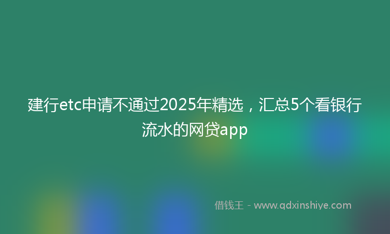 建行etc申请不通过2025年精选，汇总5个看银行流水的网贷app