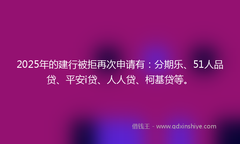 2025年的建行被拒再次申请有：分期乐、51人品贷、平安i贷、人人贷、柯基贷等。