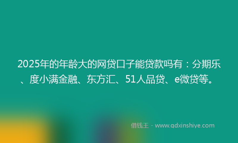 2025年的年龄大的网贷口子能贷款吗有：分期乐、度小满金融、东方汇、51人品贷、e微贷等。