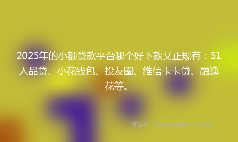 2025年的小额贷款平台哪个好下款又正规有：51人品贷、小花钱包、投友圈、维信卡卡贷、融逸花等。