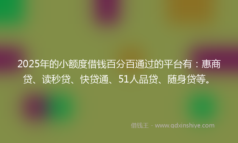 2025年的小额度借钱百分百通过的平台有：惠商贷、读秒贷、快贷通、51人品贷、随身贷等。