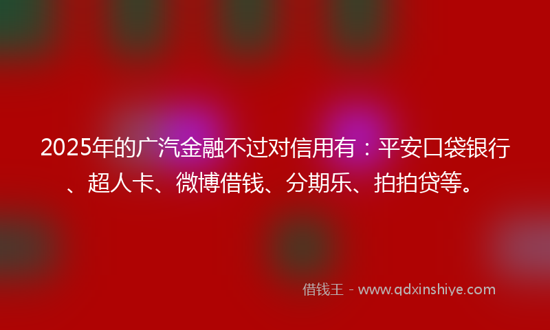 2025年的广汽金融不过对信用有：平安口袋银行、超人卡、微博借钱、分期乐、拍拍贷等。