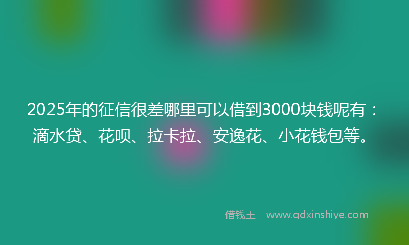 2025年的征信很差哪里可以借到3000块钱呢有：滴水贷、花呗、拉卡拉、安逸花、小花钱包等。